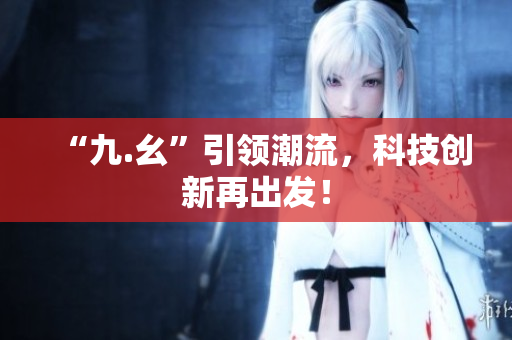 “九.幺”引领潮流，科技创新再出发！