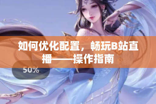 如何优化配置，畅玩B站直播——操作指南