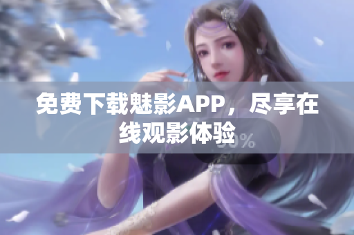 免费下载魅影APP，尽享在线观影体验