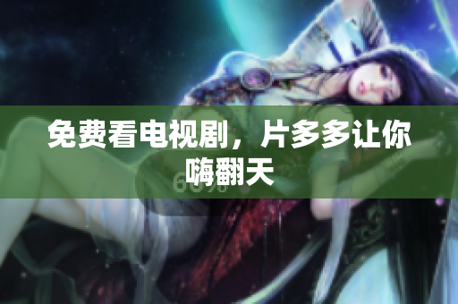 免费看电视剧，片多多让你嗨翻天