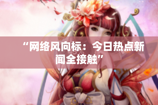 “网络风向标：今日热点新闻全接触”