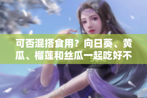 可否混搭食用？向日葵、黄瓜、榴莲和丝瓜一起吃好不好？