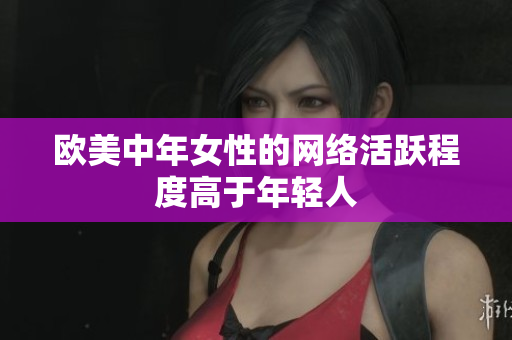 欧美中年女性的网络活跃程度高于年轻人