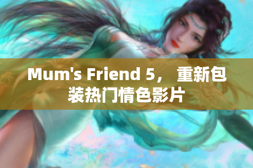 Mum's Friend 5， 重新包装热门情色影片