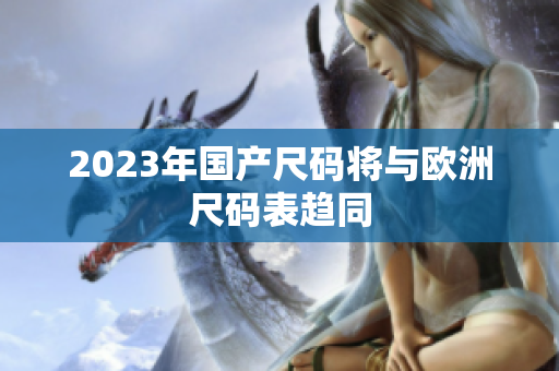 2023年国产尺码将与欧洲尺码表趋同