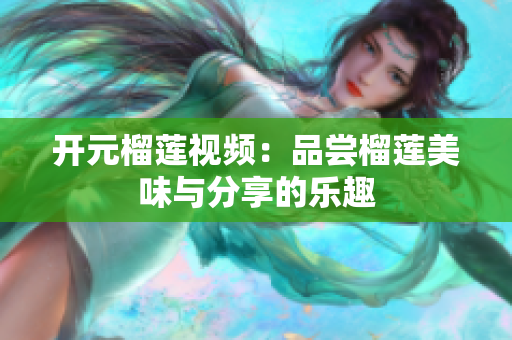 开元榴莲视频：品尝榴莲美味与分享的乐趣
