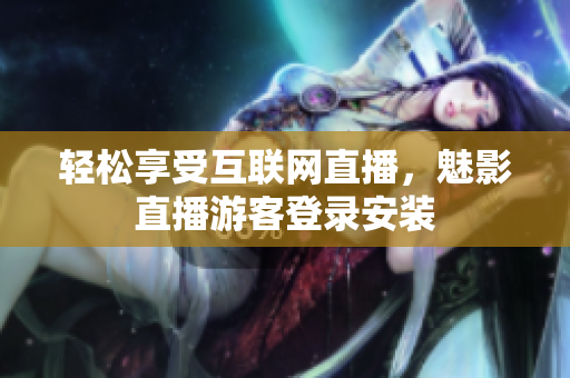 轻松享受互联网直播，魅影直播游客登录安装