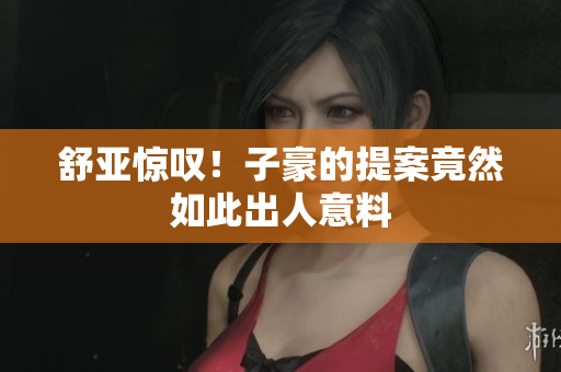 舒亚惊叹！子豪的提案竟然如此出人意料