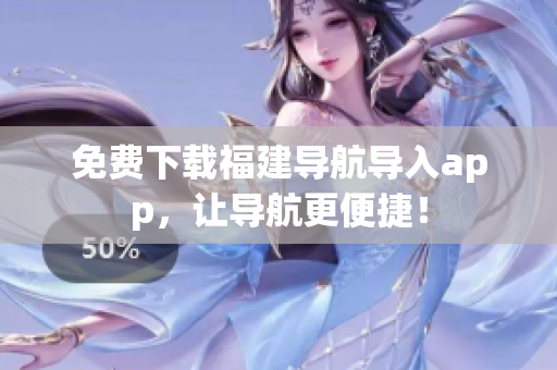 免费下载福建导航导入app，让导航更便捷！