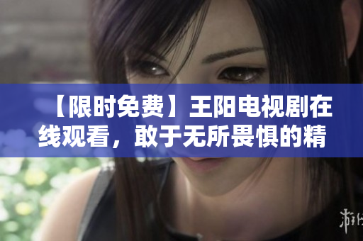【限时免费】王阳电视剧在线观看，敢于无所畏惧的精神感人至深！