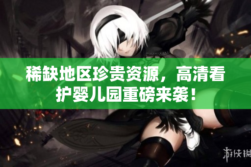 稀缺地区珍贵资源，高清看护婴儿园重磅来袭！