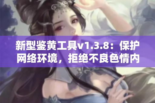 新型鉴黄工具v1.3.8：保护网络环境，拒绝不良色情内容