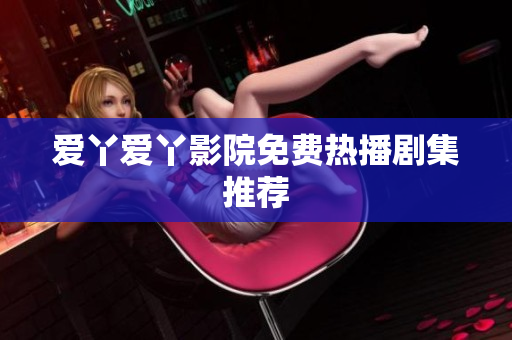 爱丫爱丫影院免费热播剧集推荐