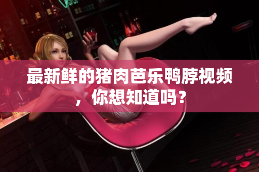 最新鲜的猪肉芭乐鸭脖视频，你想知道吗？