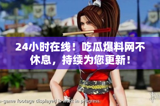 24小时在线！吃瓜爆料网不休息，持续为您更新！