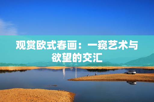 观赏欧式春画：一窥艺术与欲望的交汇