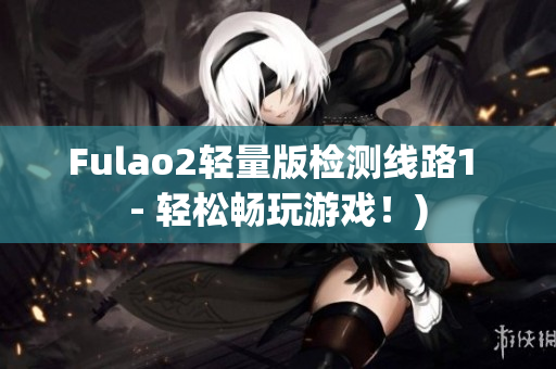 Fulao2轻量版检测线路1 - 轻松畅玩游戏！)