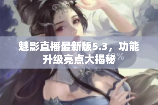 魅影直播最新版5.3，功能升级亮点大揭秘