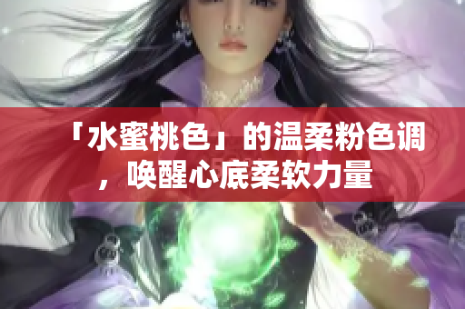 「水蜜桃色」的温柔粉色调，唤醒心底柔软力量