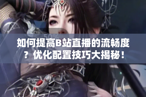 如何提高B站直播的流畅度？优化配置技巧大揭秘！