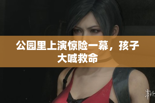 公园里上演惊险一幕，孩子大喊救命