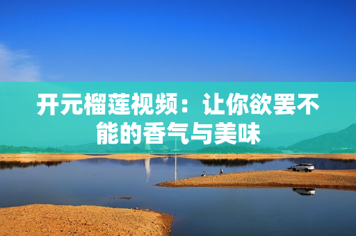 开元榴莲视频：让你欲罢不能的香气与美味