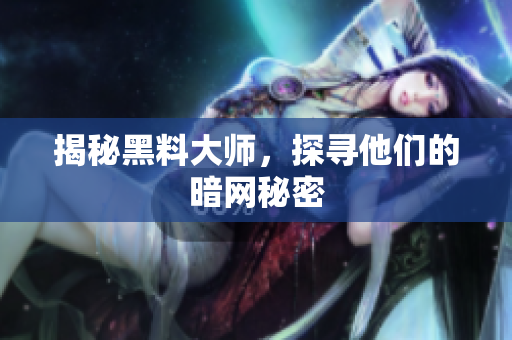 揭秘黑料大师，探寻他们的暗网秘密