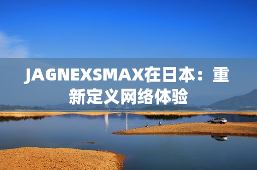 JAGNEXSMAX在日本：重新定义网络体验