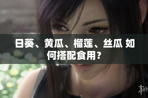 日葵、黄瓜、榴莲、丝瓜 如何搭配食用？