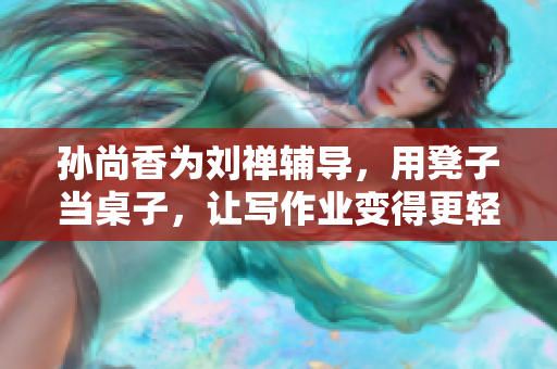 孙尚香为刘禅辅导，用凳子当桌子，让写作业变得更轻松