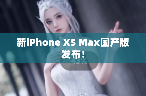 新iPhone XS Max国产版发布！