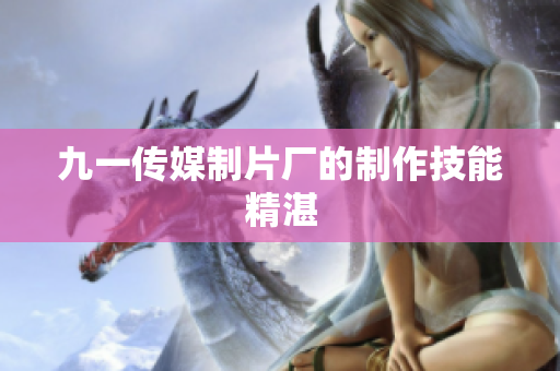 九一传媒制片厂的制作技能精湛