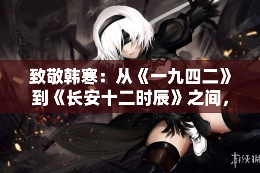 致敬韩寒：从《一九四二》到《长安十二时辰》之间，我们长大了！