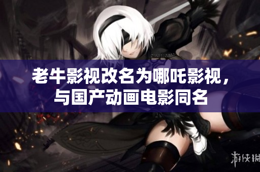 老牛影视改名为哪吒影视，与国产动画电影同名