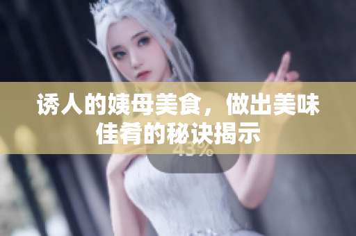 诱人的姨母美食，做出美味佳肴的秘诀揭示