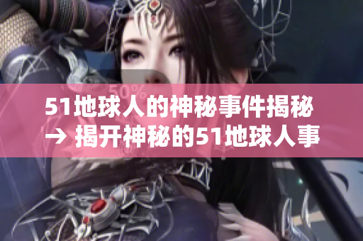 51地球人的神秘事件揭秘 → 揭开神秘的51地球人事件