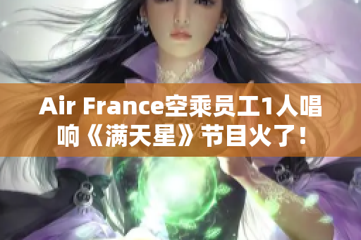 Air France空乘员工1人唱响《满天星》节目火了！