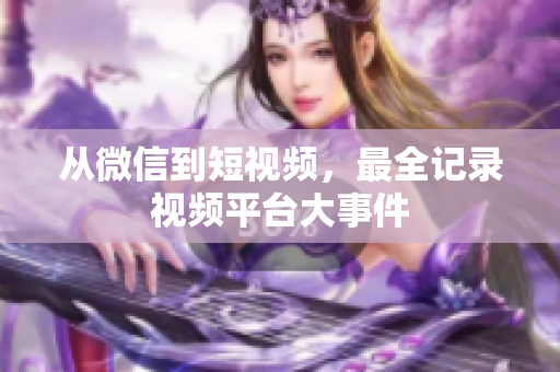 从微信到短视频，最全记录视频平台大事件