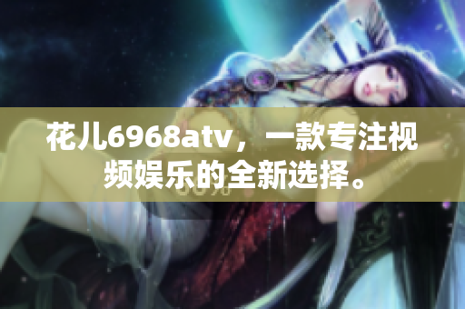 花儿6968atv，一款专注视频娱乐的全新选择。