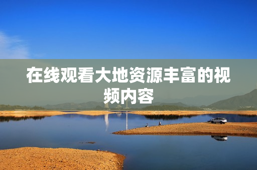 在线观看大地资源丰富的视频内容
