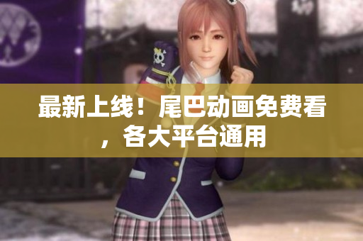 最新上线！尾巴动画免费看，各大平台通用