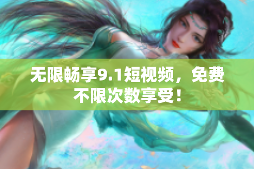 无限畅享9.1短视频，免费不限次数享受！