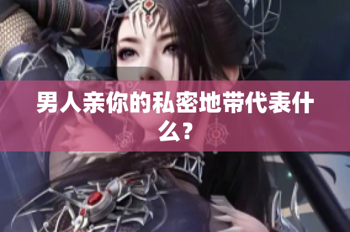 男人亲你的私密地带代表什么？
