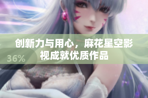 创新力与用心，麻花星空影视成就优质作品