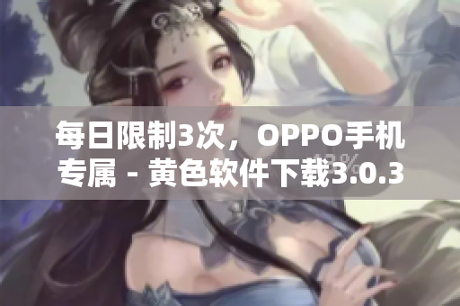 每日限制3次，OPPO手机专属 - 黄色软件下载3.0.3
