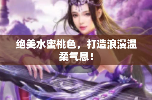 绝美水蜜桃色，打造浪漫温柔气息！