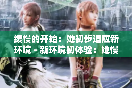 缓慢的开始：她初步适应新环境 - 新环境初体验：她慢慢适应生活