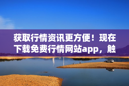 获取行情资讯更方便！现在下载免费行情网站app，触手可及！