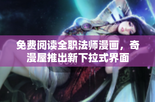 免费阅读全职法师漫画，奇漫屋推出新下拉式界面