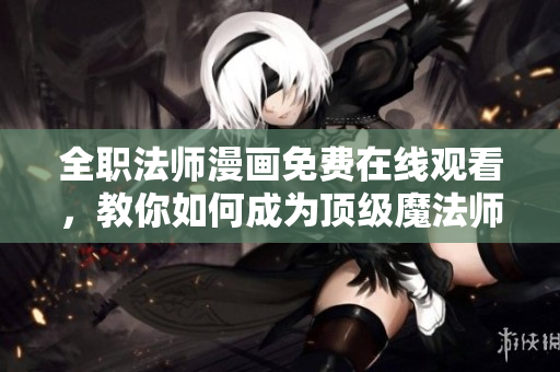 全职法师漫画免费在线观看，教你如何成为顶级魔法师！